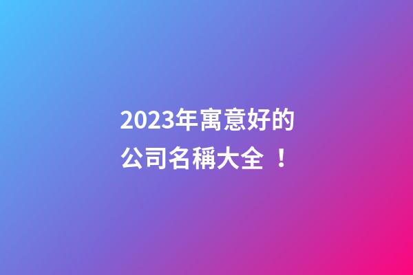 2023年寓意好的公司名稱大全！-第1張-公司起名-玄機派